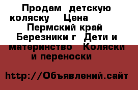 Продам  детскую коляску. › Цена ­ 5 000 - Пермский край, Березники г. Дети и материнство » Коляски и переноски   